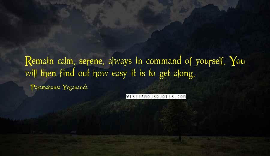 Paramahansa Yogananda quotes: Remain calm, serene, always in command of yourself. You will then find out how easy it is to get along.