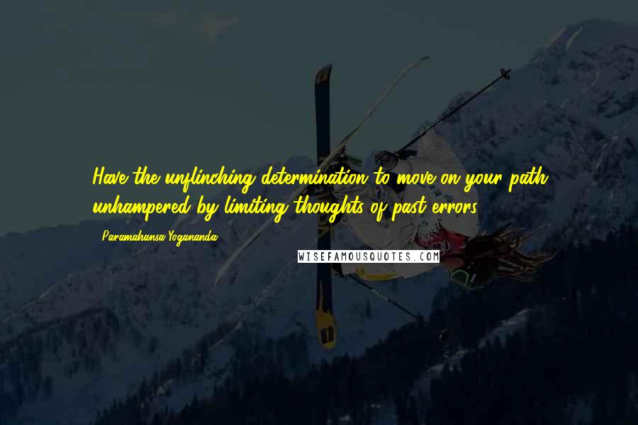 Paramahansa Yogananda quotes: Have the unflinching determination to move on your path unhampered by limiting thoughts of past errors.