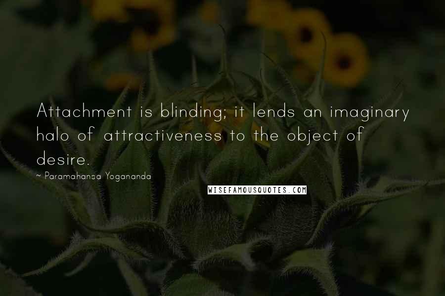 Paramahansa Yogananda quotes: Attachment is blinding; it lends an imaginary halo of attractiveness to the object of desire.