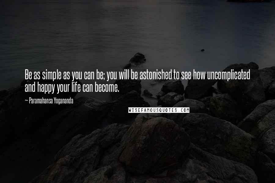 Paramahansa Yogananda quotes: Be as simple as you can be; you will be astonished to see how uncomplicated and happy your life can become.