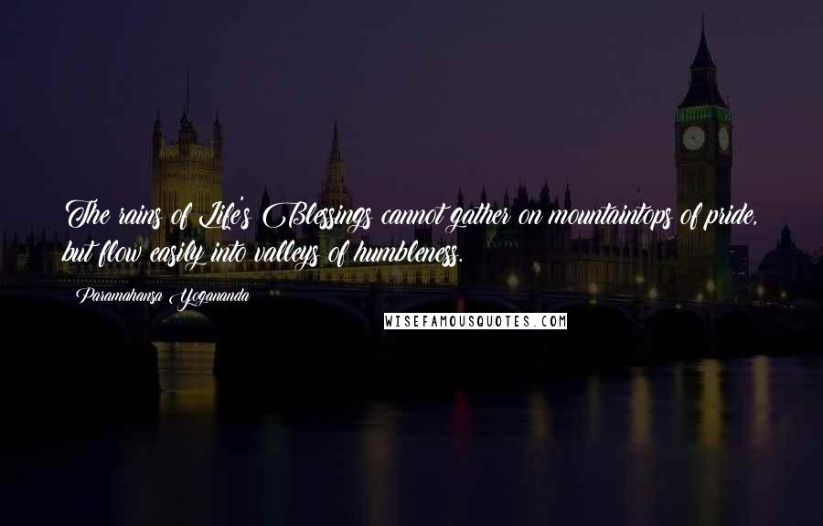 Paramahansa Yogananda quotes: The rains of Life's Blessings cannot gather on mountaintops of pride, but flow easily into valleys of humbleness.