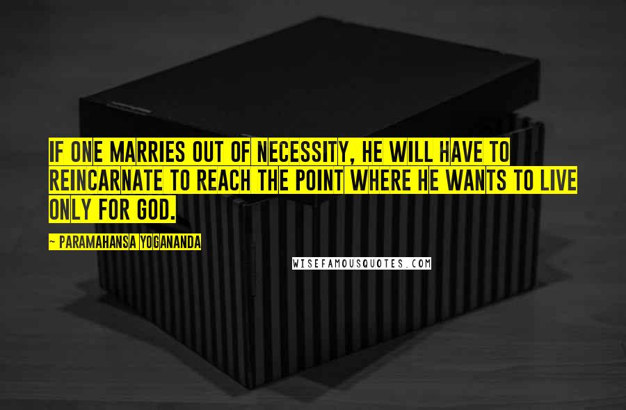 Paramahansa Yogananda quotes: If one marries out of necessity, he will have to reincarnate to reach the point where he wants to live only for God.