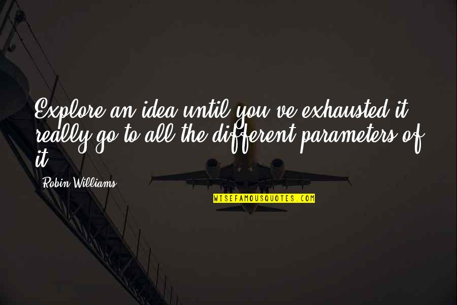 Parameters Quotes By Robin Williams: Explore an idea until you've exhausted it, really