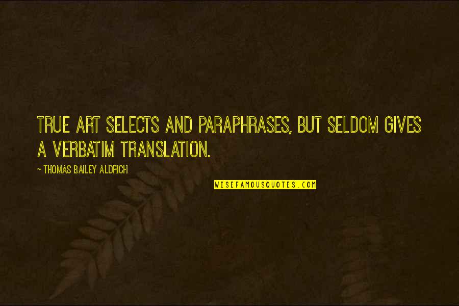 Paraphrases Quotes By Thomas Bailey Aldrich: True art selects and paraphrases, but seldom gives