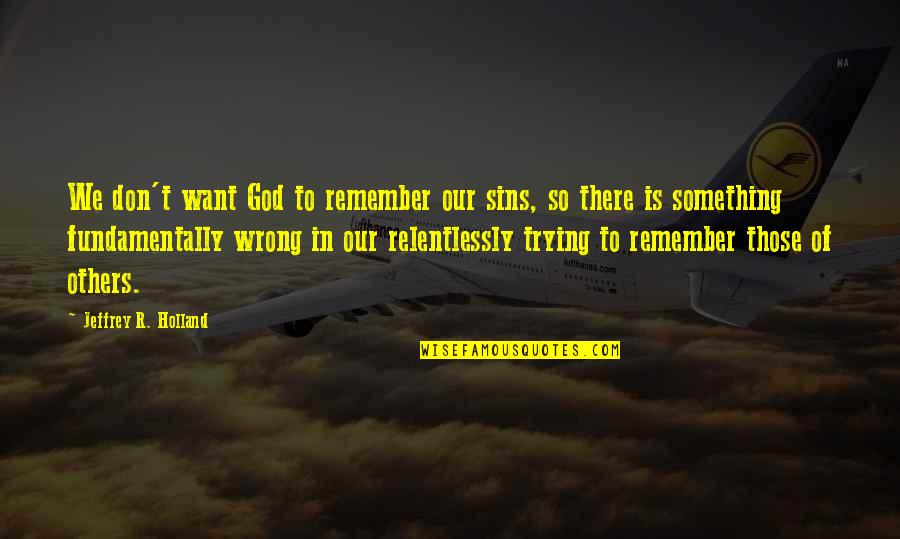 Paraseeded Quotes By Jeffrey R. Holland: We don't want God to remember our sins, Paraseeded Quotes By Jeffrey R. Holland: We don't want God to remember our sins,