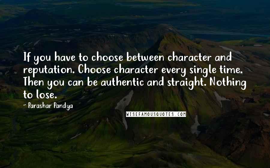 Parashar Pandya quotes: If you have to choose between character and reputation. Choose character every single time. Then you can be authentic and straight. Nothing to lose.