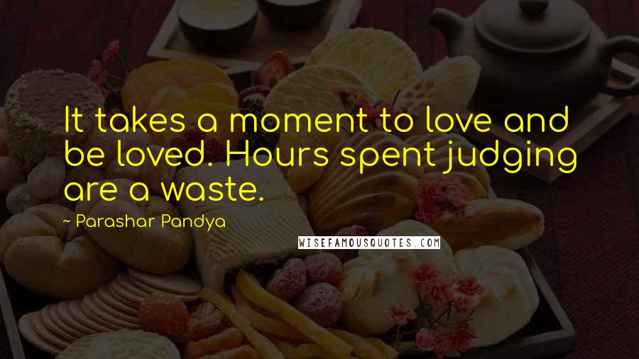 Parashar Pandya quotes: It takes a moment to love and be loved. Hours spent judging are a waste.