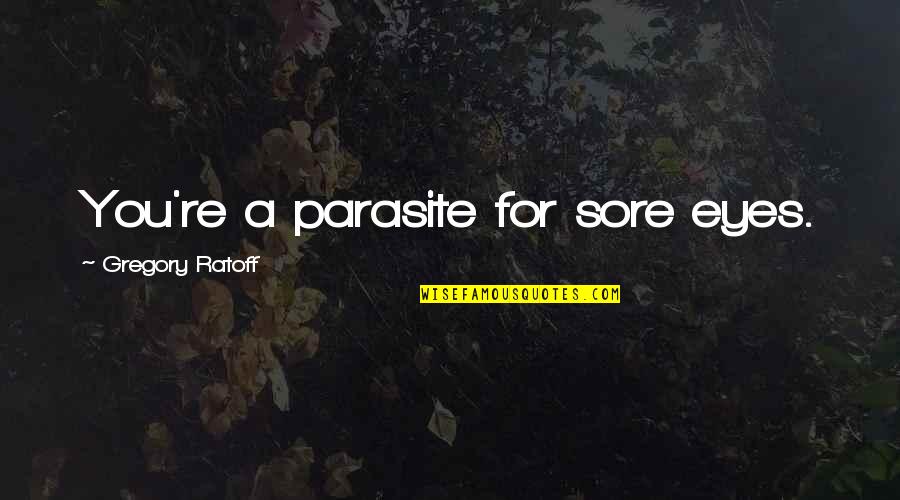 Parasite Quotes By Gregory Ratoff: You're a parasite for sore eyes.