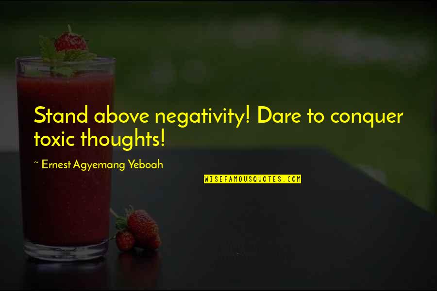 Parastoo Quotes By Ernest Agyemang Yeboah: Stand above negativity! Dare to conquer toxic thoughts! Parastoo Quotes By Ernest Agyemang Yeboah: Stand above negativity! Dare to conquer toxic thoughts!