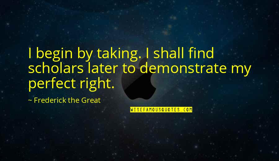 Parastoo Zahedi Quotes By Frederick The Great: I begin by taking. I shall find scholars Parastoo Zahedi Quotes By Frederick The Great: I begin by taking. I shall find scholars