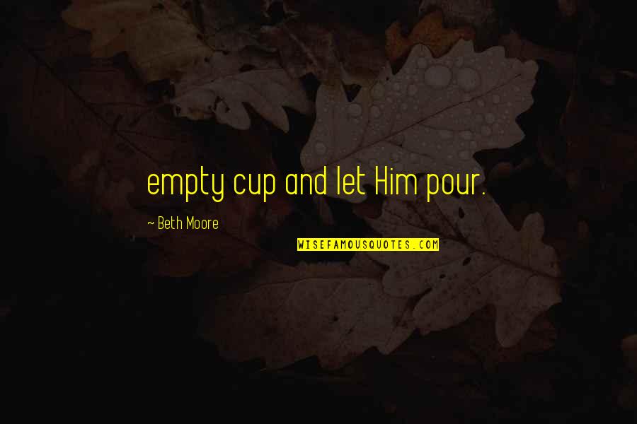 Paratrooper Quotes By Beth Moore: empty cup and let Him pour.