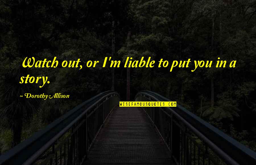 Parayathe Quotes By Dorothy Allison: Watch out, or I'm liable to put you Parayathe Quotes By Dorothy Allison: Watch out, or I'm liable to put you