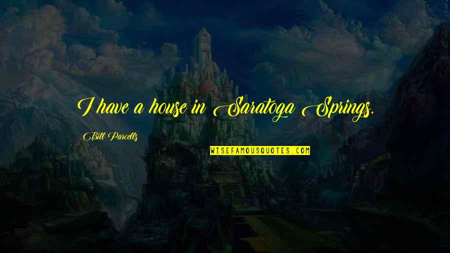 Parcells Quotes By Bill Parcells: I have a house in Saratoga Springs.