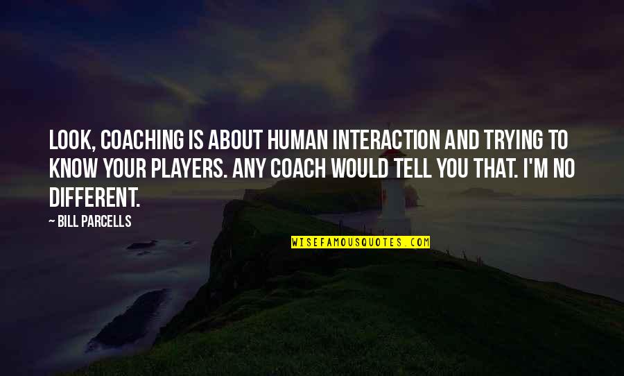 Parcells Quotes By Bill Parcells: Look, coaching is about human interaction and trying