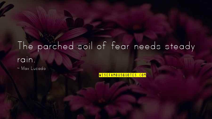 Parched Quotes By Max Lucado: The parched soil of fear needs steady rain.