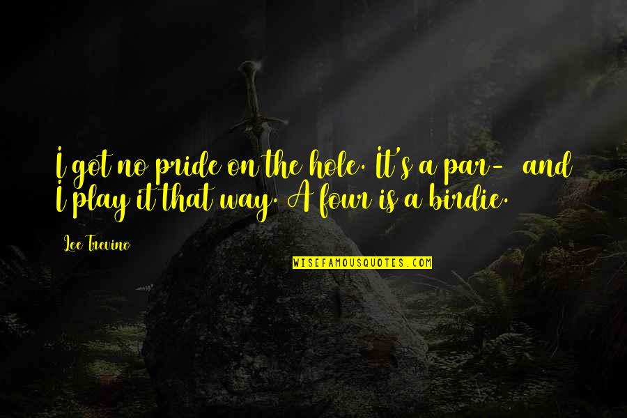 Par'chin Quotes By Lee Trevino: I got no pride on the hole. It's