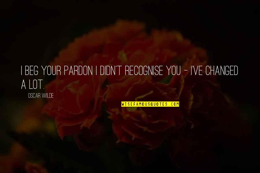 Pardon Us Quotes By Oscar Wilde: I beg your pardon I didn't recognise you