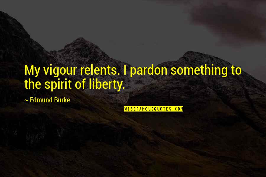 Pardon'd Quotes By Edmund Burke: My vigour relents. I pardon something to the
