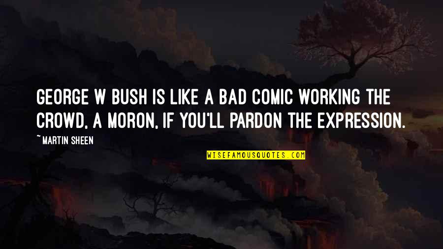 Pardon'd Quotes By Martin Sheen: George W Bush is like a bad comic Pardon'd Quotes By Martin Sheen: George W Bush is like a bad comic