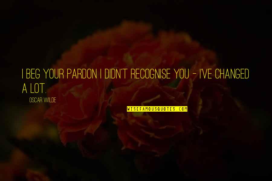 Pardon'd Quotes By Oscar Wilde: I beg your pardon I didn't recognise you
