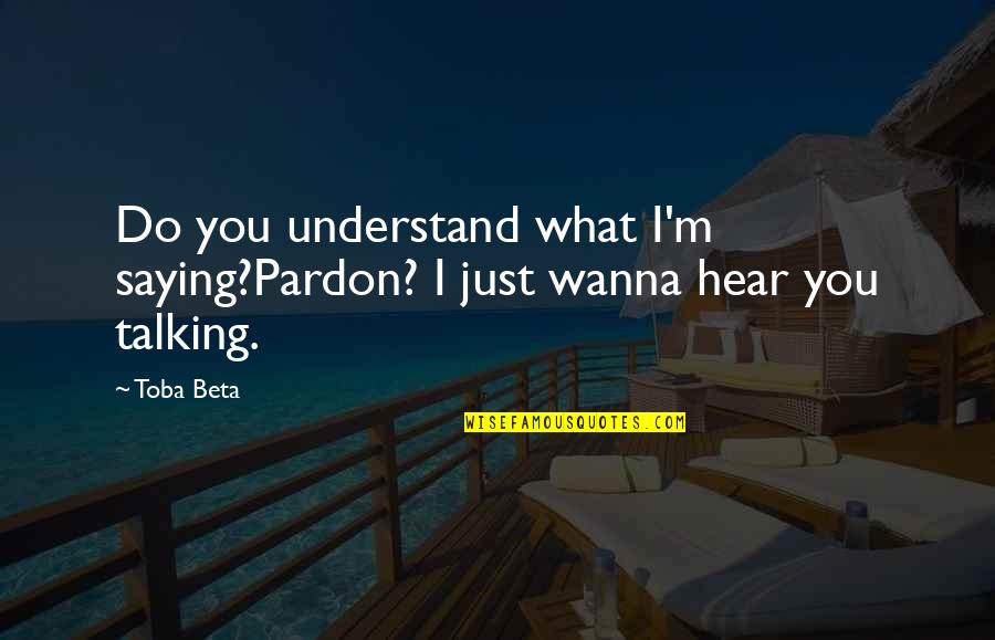 Pardon'd Quotes By Toba Beta: Do you understand what I'm saying?Pardon? I just