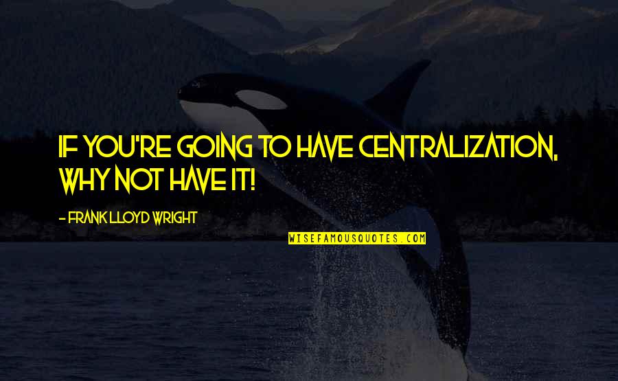 Pardownloads Quotes By Frank Lloyd Wright: If you're going to have centralization, why not Pardownloads Quotes By Frank Lloyd Wright: If you're going to have centralization, why not