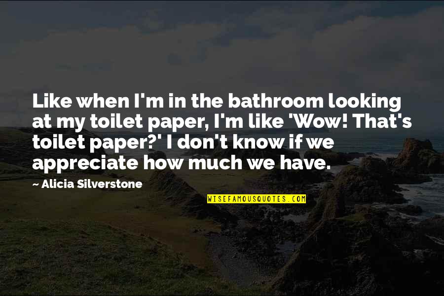Pareleel Quotes By Alicia Silverstone: Like when I'm in the bathroom looking at Pareleel Quotes By Alicia Silverstone: Like when I'm in the bathroom looking at