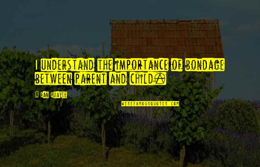 Parent And Child Quotes By Dan Quayle: I understand the importance of bondage between parent