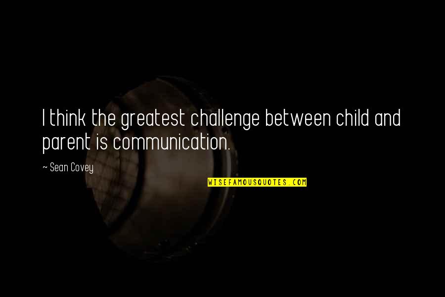 Parent And Child Quotes By Sean Covey: I think the greatest challenge between child and