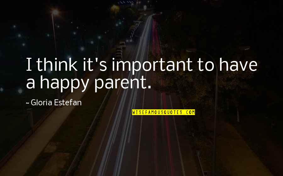 Parent Quotes By Gloria Estefan: I think it's important to have a happy