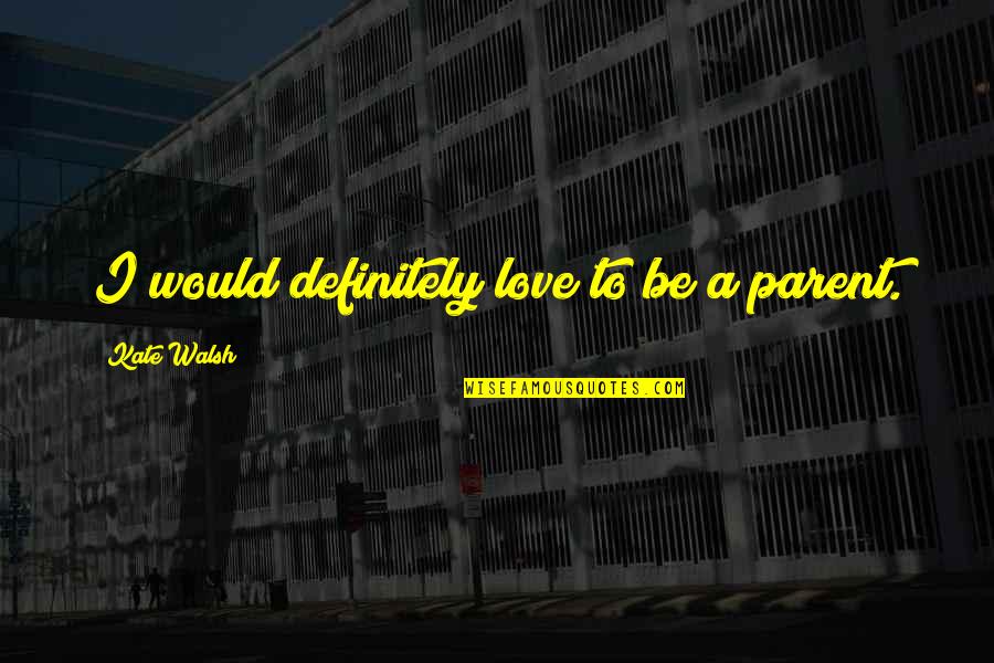Parent To Be Quotes By Kate Walsh: I would definitely love to be a parent.