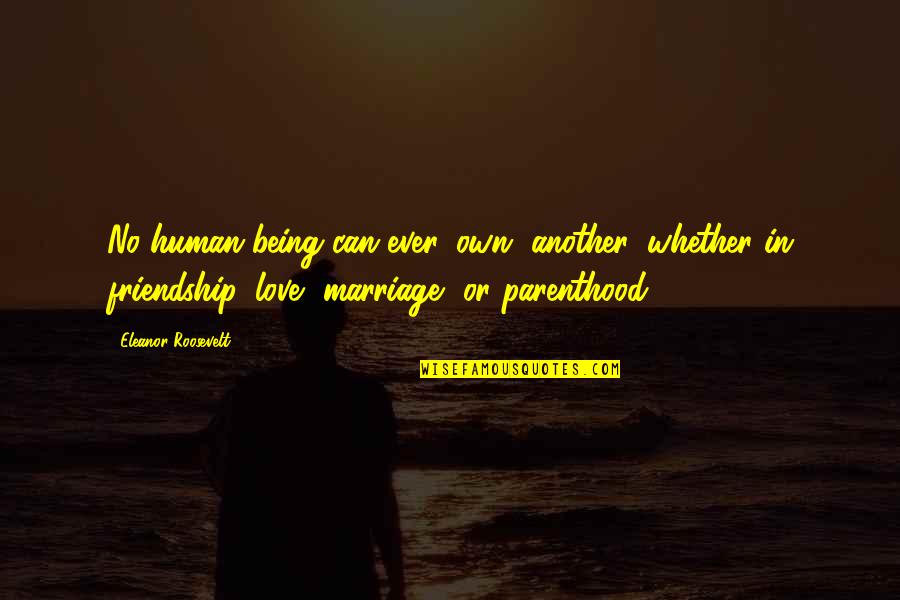Parenthood And Marriage Quotes By Eleanor Roosevelt: No human being can ever 'own' another, whether