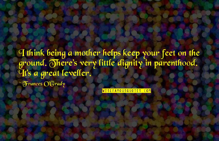 Parenthood's Quotes By Frances O'Grady: I think being a mother helps keep your Parenthood's Quotes By Frances O'Grady: I think being a mother helps keep your