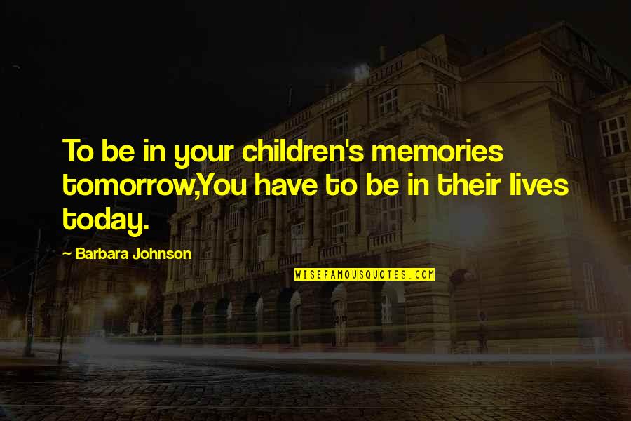 Parenting Inspirational Quotes By Barbara Johnson: To be in your children's memories tomorrow,You have