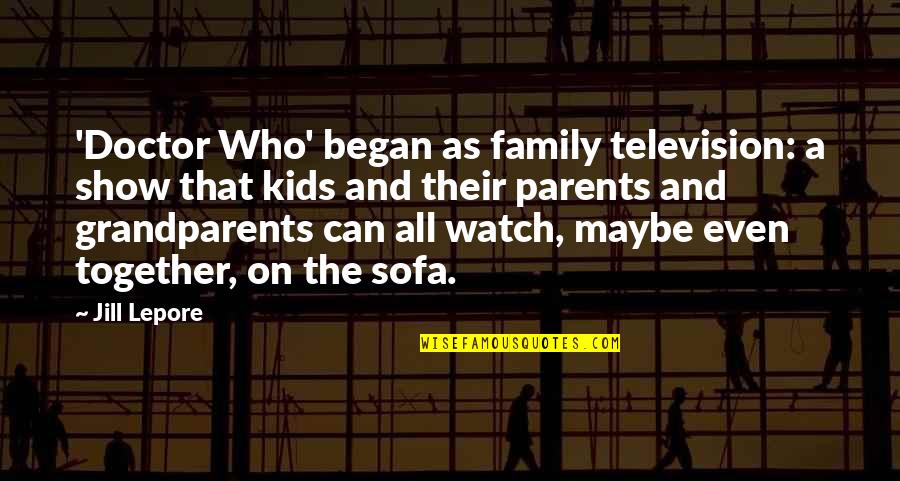 Parents And Grandparents Quotes By Jill Lepore: 'Doctor Who' began as family television: a show Parents And Grandparents Quotes By Jill Lepore: 'Doctor Who' began as family television: a show