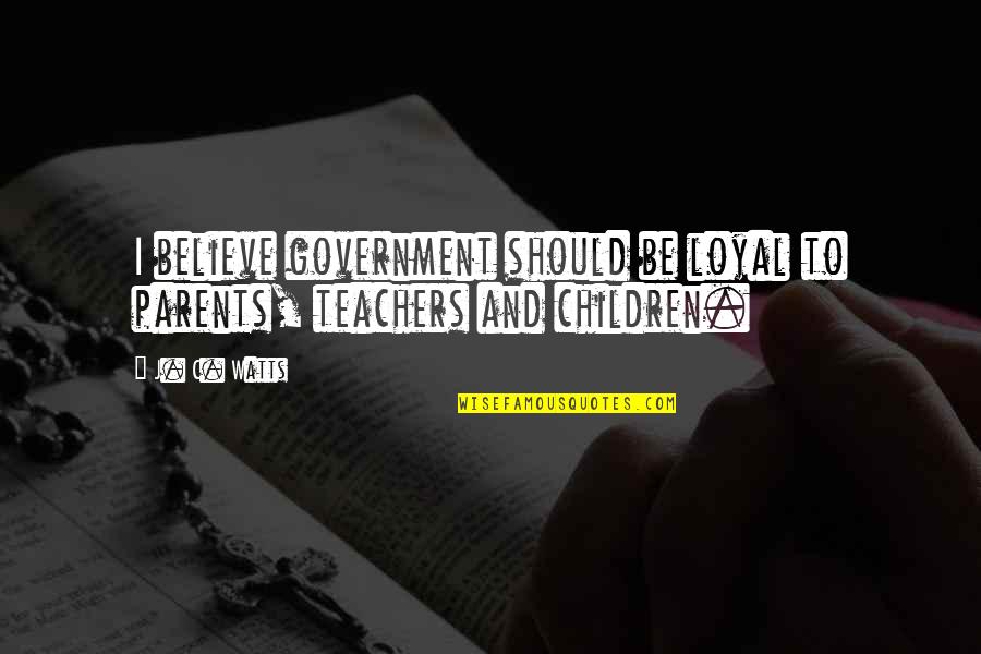 Parents And Teachers Quotes By J. C. Watts: I believe government should be loyal to parents,