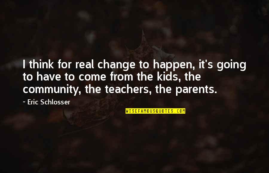 Parents As Teachers Quotes By Eric Schlosser: I think for real change to happen, it's