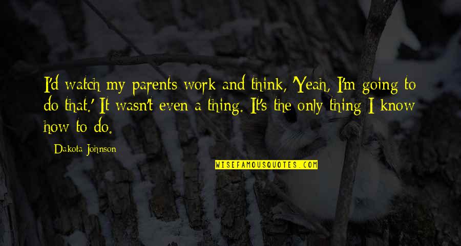 Parents At Work Quotes By Dakota Johnson: I'd watch my parents work and think, 'Yeah,