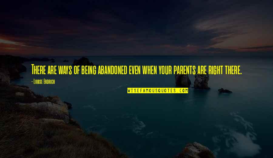 Parents Being Parents Quotes By Louise Erdrich: There are ways of being abandoned even when