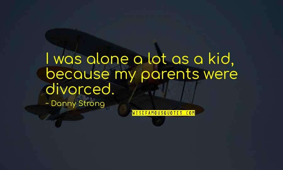 Parents Divorced Quotes By Danny Strong: I was alone a lot as a kid,