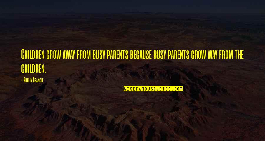 Parents From Children Quotes By Shelly Branch: Children grow away from busy parents because busy