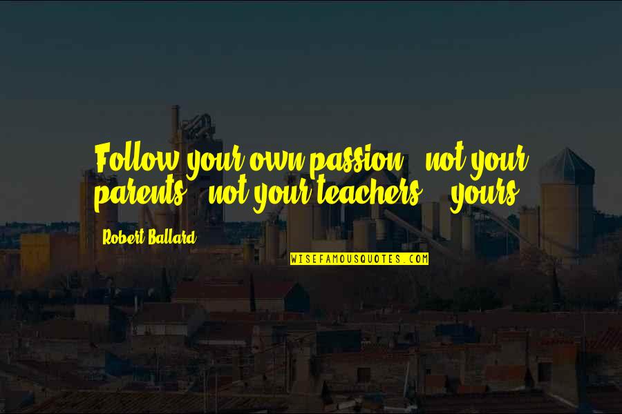 Parents From Teachers Quotes By Robert Ballard: Follow your own passion - not your parents',