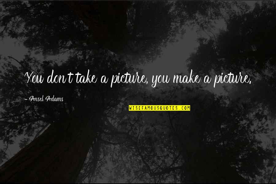 Parents Who Disapprove Quotes By Ansel Adams: You don't take a picture, you make a