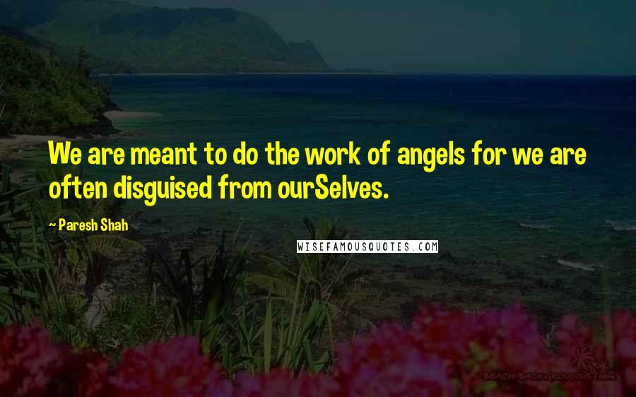 Paresh Shah quotes: We are meant to do the work of angels for we are often disguised from ourSelves.