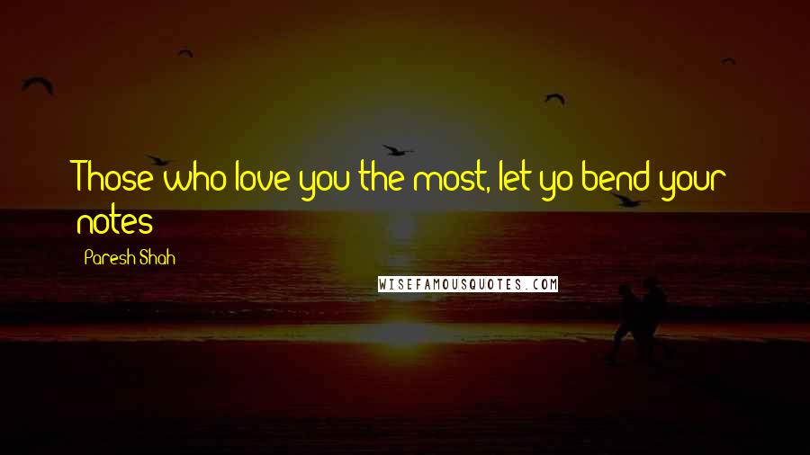 Paresh Shah quotes: Those who love you the most, let yo bend your notes