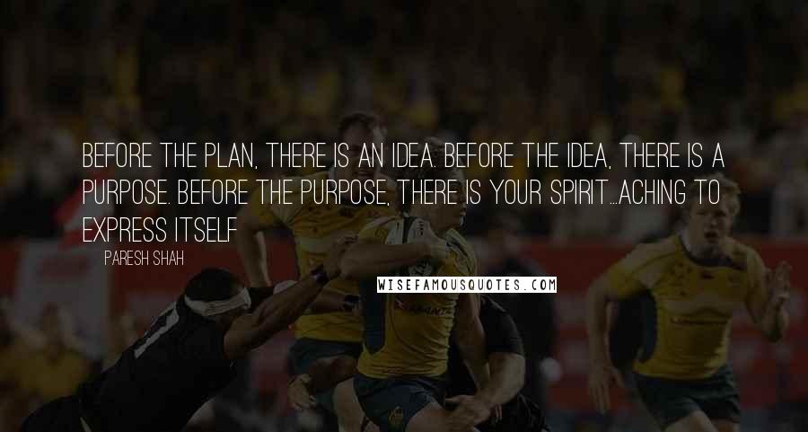 Paresh Shah quotes: Before the Plan, there is an Idea. Before the Idea, there is a Purpose. Before the Purpose, there is Your Spirit...aching to express Itself