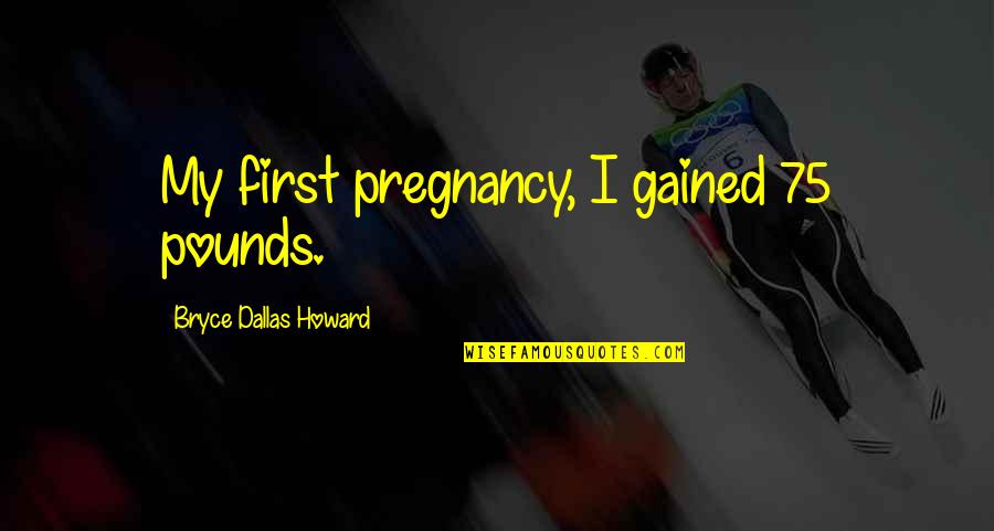 Paridokht Ebadi Quotes By Bryce Dallas Howard: My first pregnancy, I gained 75 pounds. Paridokht Ebadi Quotes By Bryce Dallas Howard: My first pregnancy, I gained 75 pounds.