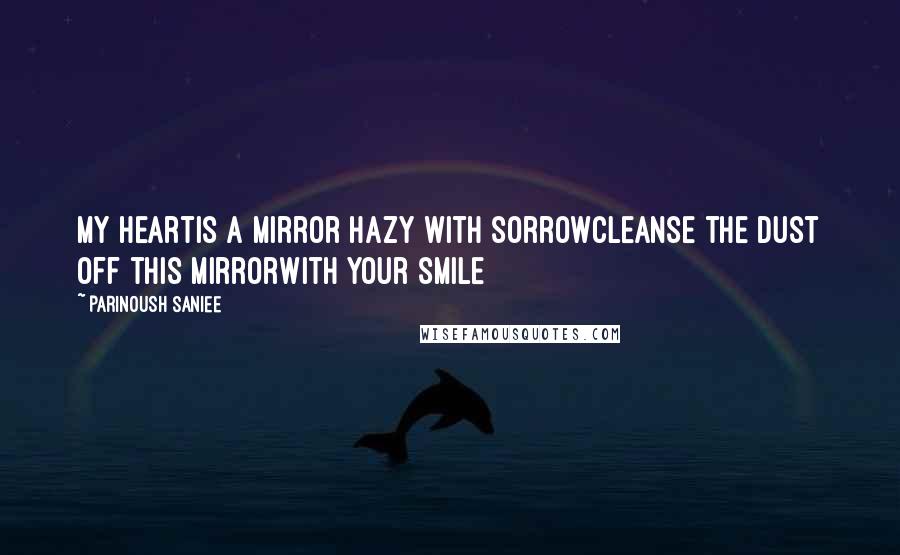 Parinoush Saniee quotes: My heartIs a mirror hazy with sorrowCleanse the dust off this mirrorWith your smile