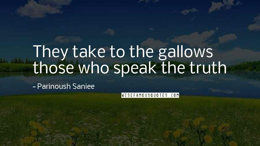 Parinoush Saniee quotes: They take to the gallows those who speak the truth