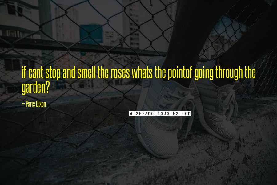Paris Dixon quotes: if cant stop and smell the roses whats the pointof going through the garden?